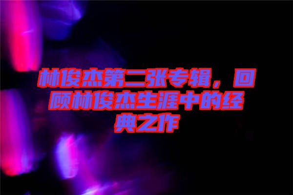 林俊杰第二張專輯,回顧林俊杰生涯中的經典之作