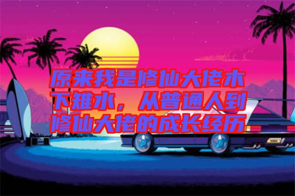 原來(lái)我是修仙大佬木下雉水,從普通人到修仙大佬的成長(zhǎng)經(jīng)歷