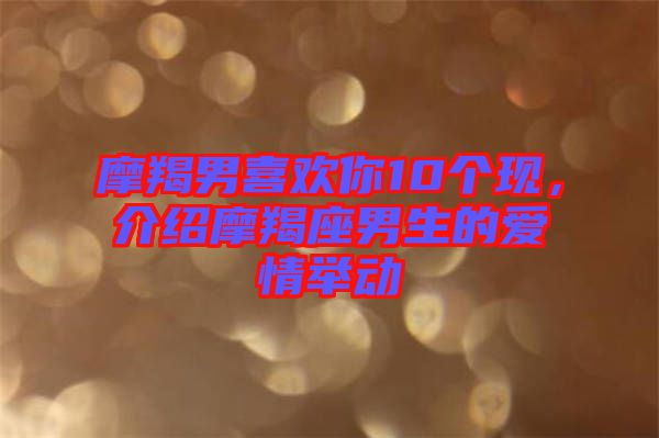 摩羯男喜歡你10個(gè)現(xiàn),介紹摩羯座男生的愛情舉動
