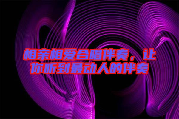 相親相愛合唱伴奏,讓你聽到最動人的伴奏