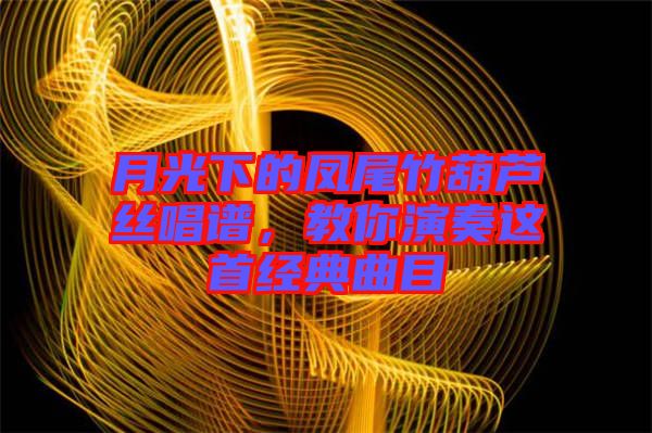 月光下的鳳尾竹葫蘆絲唱譜,教你演奏這首經典曲目