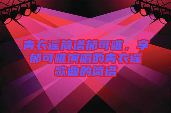 青衣謠簡(jiǎn)譜郁可唯,享郁可唯演唱的青衣謠歌曲的簡(jiǎn)譜