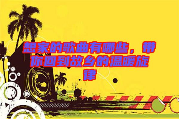 想家的歌曲有哪些,帶你回到故鄉(xiāng)的溫暖旋律
