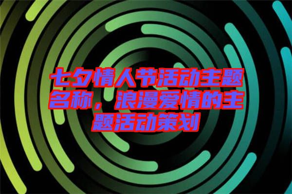 七夕情人節活動主題名稱,浪漫愛情的主題活動策劃