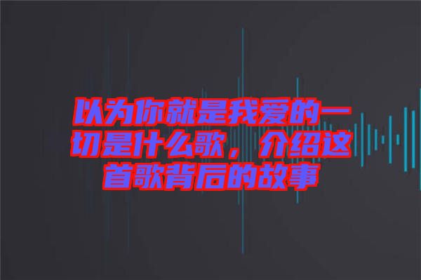 以為你就是我愛的一切是什么歌,介紹這首歌背后的故事