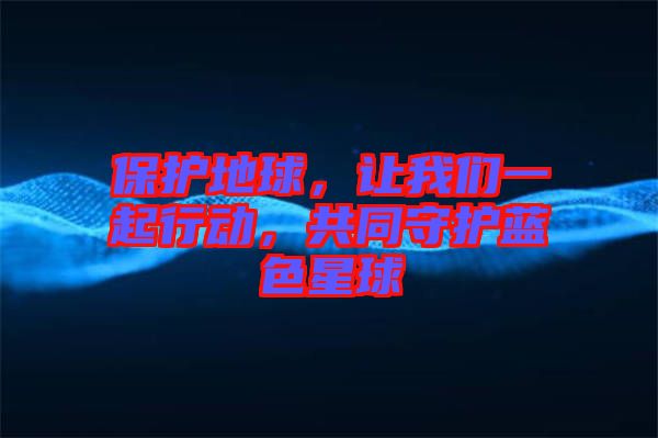 保護(hù)地球,讓我們一起行動(dòng),共同守護(hù)藍(lán)色星球