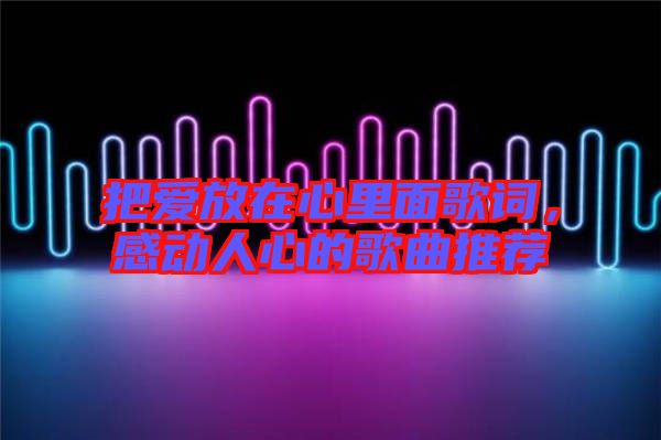 把愛放在心里面歌詞，感動人心的歌曲推薦