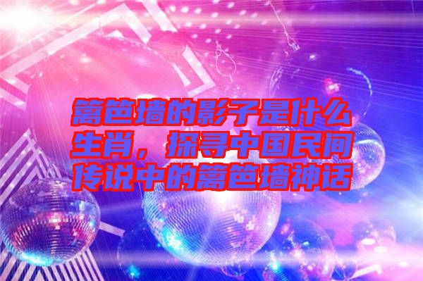籬笆墻的影子是什么生肖,探尋中國(guó)民間傳說中的籬笆墻神話