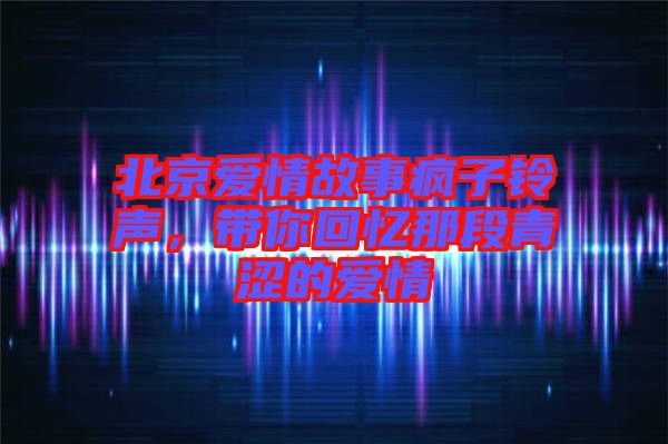 北京愛(ài)情故事瘋子鈴聲,帶你回憶那段青澀的愛(ài)情
