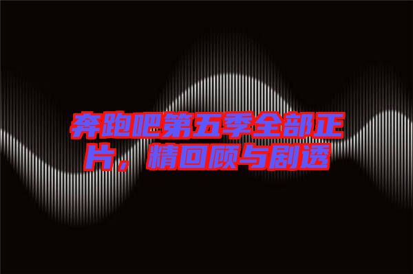 奔跑吧第五季全部正片,精回顧與劇透