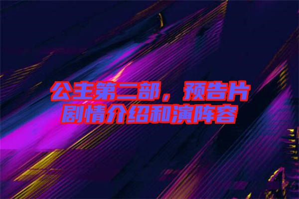 公主第二部,預告片劇情介紹和演陣容