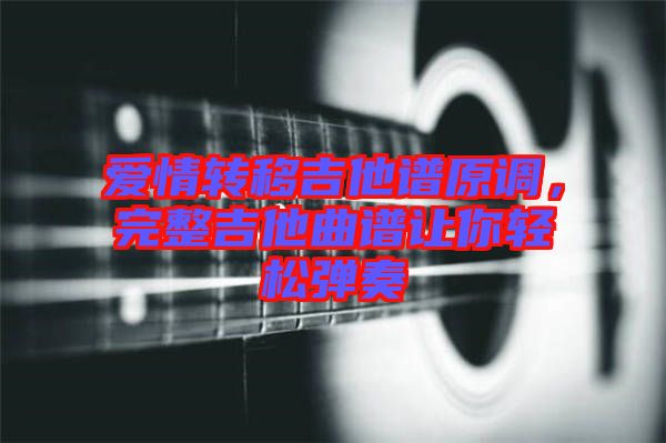 愛(ài)情轉(zhuǎn)移吉他譜原調(diào),完整吉他曲譜讓你輕松彈奏