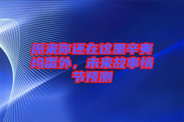 原來你還在這里辛夷塢番外,未來故事情節預測