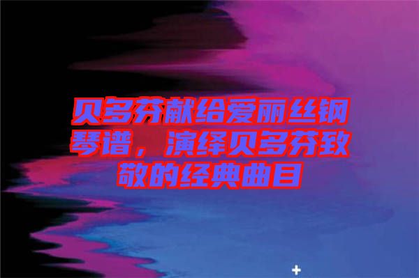 貝多芬獻給愛麗絲鋼琴譜,演繹貝多芬致敬的經(jīng)典曲目