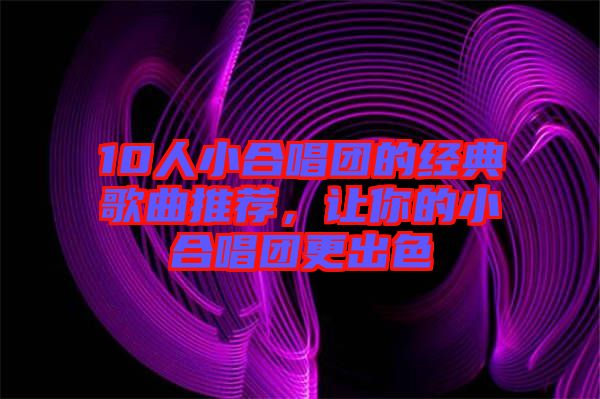 10人小合唱團(tuán)的經(jīng)典歌曲推薦,讓你的小合唱團(tuán)更出色