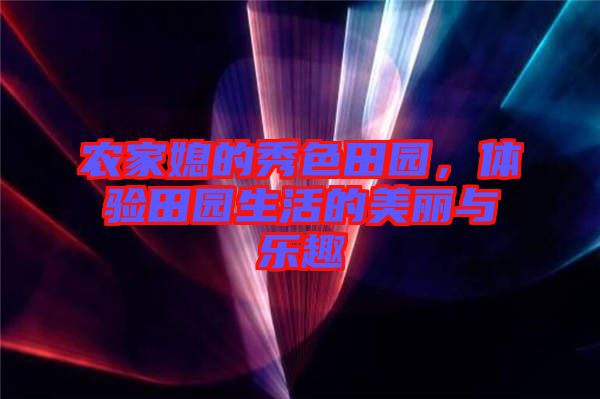 農(nóng)家媳的秀色田園,體驗(yàn)田園生活的美麗與樂(lè)趣