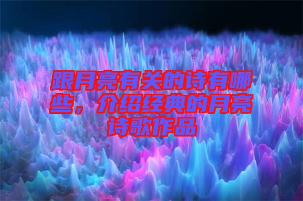 跟月亮有關(guān)的詩有哪些,介紹經(jīng)典的月亮詩歌作品