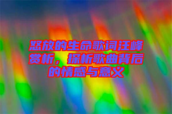 怒放的生命歌詞汪峰賞析,探析歌曲背后的情感與意義