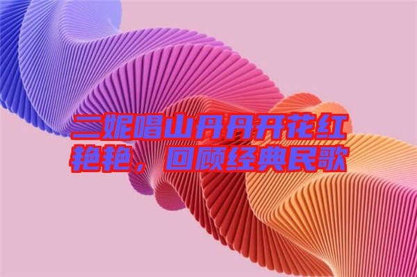 二妮唱山丹丹開花紅艷艷,回顧經典民歌
