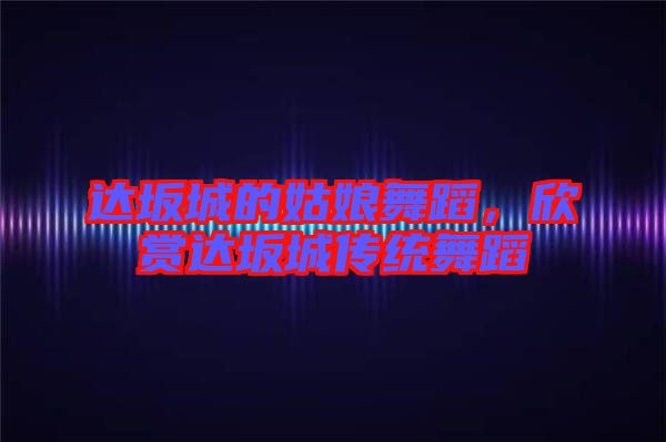 達(dá)坂城的姑娘舞蹈,欣賞達(dá)坂城傳統(tǒng)舞蹈