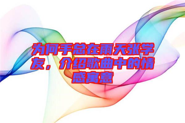 為何手總在雨天張學友,介紹歌曲中的情感寓意