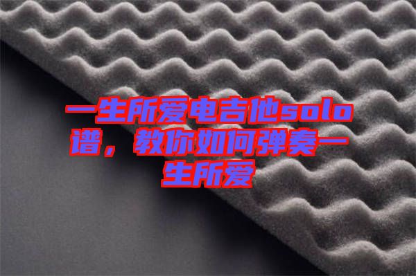 一生所愛電吉他solo譜，教你如何彈奏一生所愛