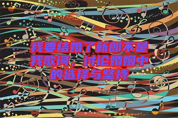 我要結(jié)婚了新郎不是我歌詞,討論婚姻中的選擇與堅(jiān)持