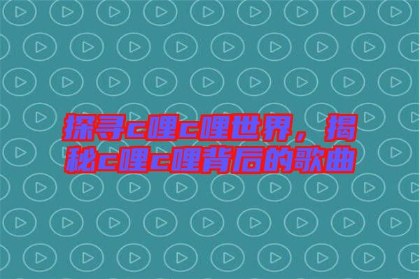 探尋c哩c哩世界,揭秘c哩c哩背后的歌曲