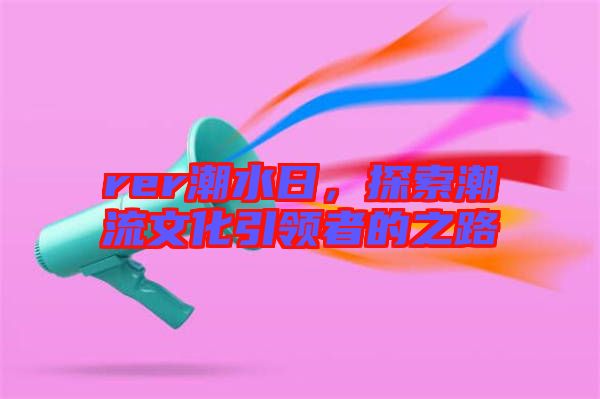 rer潮水日,探索潮流文化引領者的之路