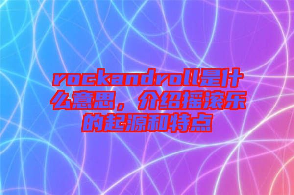 rockandroll是什么意思,介紹搖滾樂的起源和特點(diǎn)