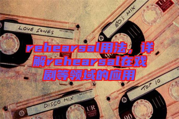 rehearsal用法,詳解rehearsal在戲劇等領域的應用