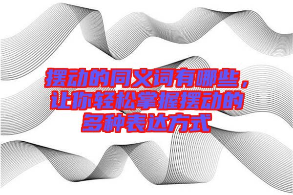 擺動(dòng)的同義詞有哪些,讓你輕松掌握擺動(dòng)的多種表達(dá)方式