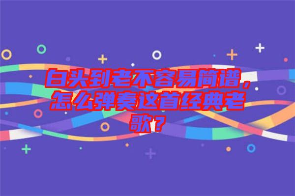 白頭到老不容易簡(jiǎn)譜，怎么彈奏這首經(jīng)典老歌？