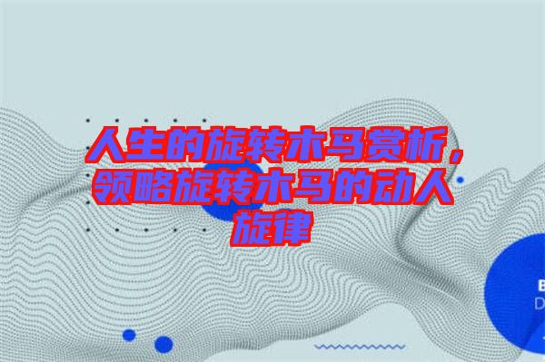 人生的旋轉木馬賞析,領略旋轉木馬的動人旋律