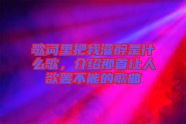 歌詞里把我灌醉是什么歌,介紹那首讓人欲罷不能的歌曲