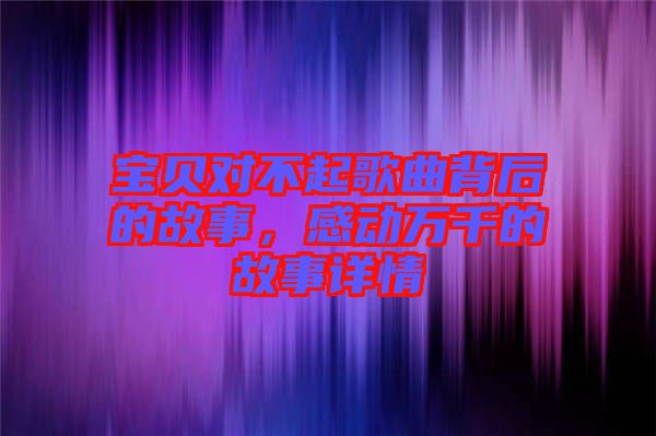 寶貝對不起歌曲背后的故事,感動萬千的故事詳情