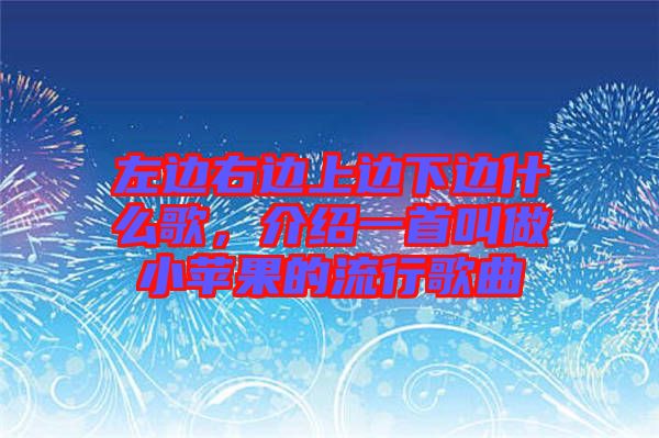 左邊右邊上邊下邊什么歌，介紹一首叫做小蘋果的流行歌曲