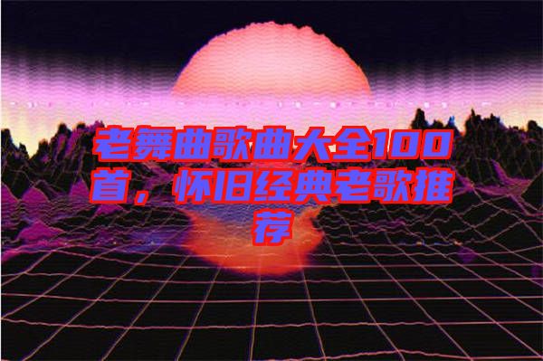 老舞曲歌曲大全100首,懷舊經典老歌推薦