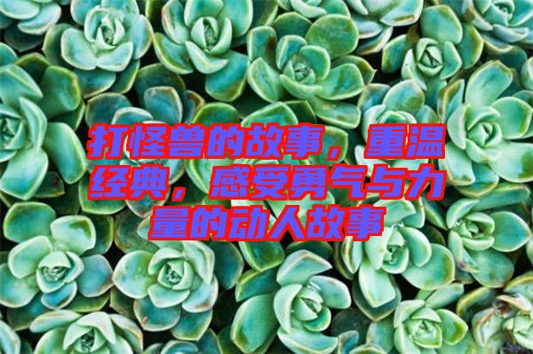 打怪獸的故事,重溫經(jīng)典,感受勇氣與力量的動人故事