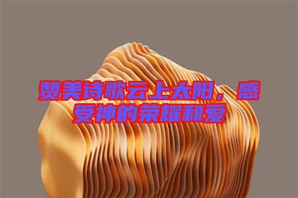 贊美詩歌云上太陽,感受神的榮耀和愛