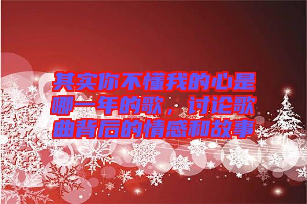 其實你不懂我的心是哪一年的歌,討論歌曲背后的情感和故事