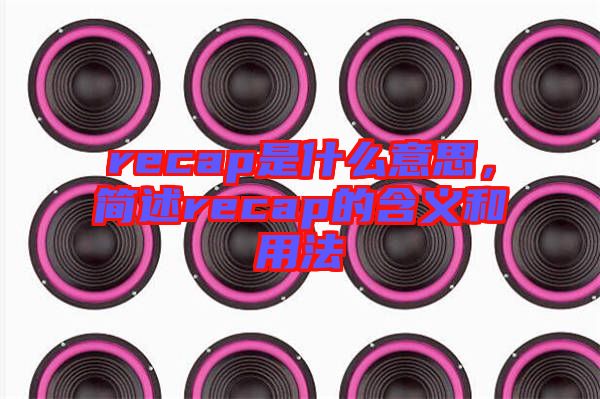 recap是什么意思,簡(jiǎn)述recap的含義和用法