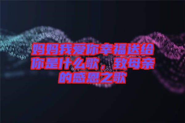 媽媽我愛你幸福送給你是什么歌,致母親的感恩之歌