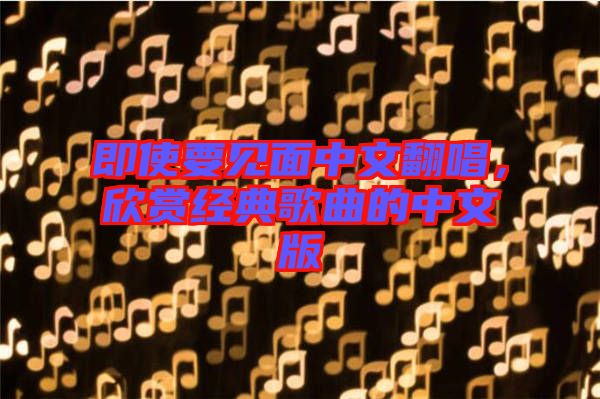 即使要見面中文翻唱,欣賞經(jīng)典歌曲的中文版