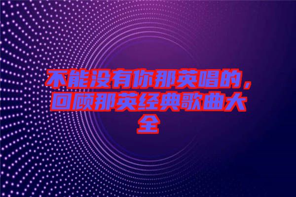 不能沒有你那英唱的,回顧那英經典歌曲大全