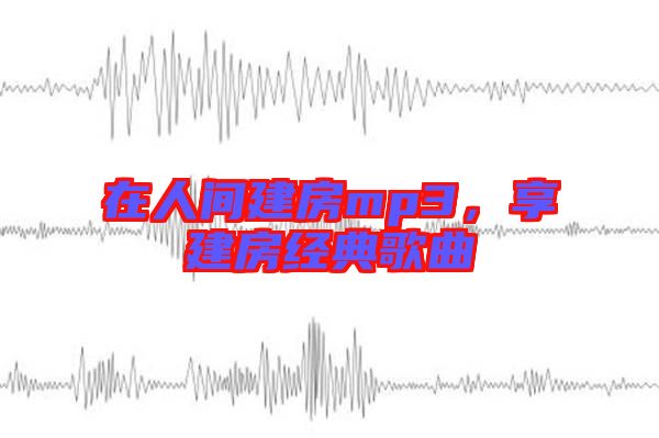 在人間建房mp3，享建房經(jīng)典歌曲