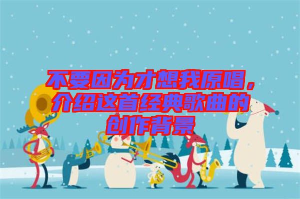 不要因?yàn)椴畔胛以榻B這首經(jīng)典歌曲的創(chuàng)作背景