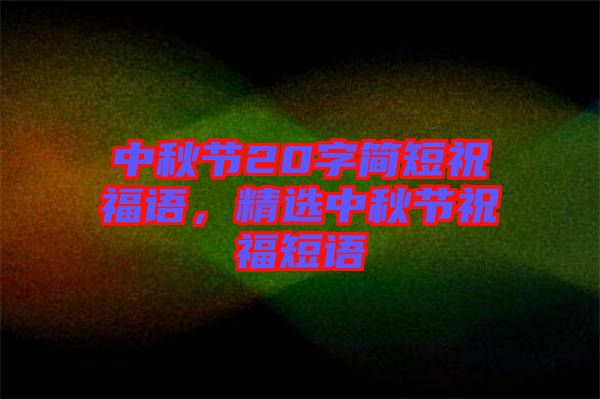 中秋節(jié)20字簡短祝福語,精選中秋節(jié)祝福短語