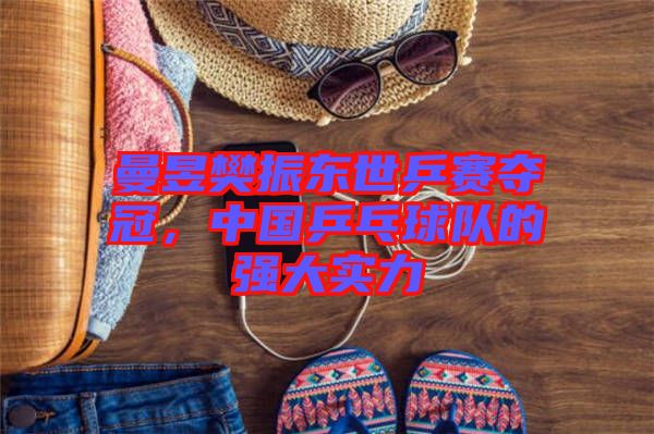 曼昱樊振東世乒賽奪冠,中國乒乓球隊的強大實力