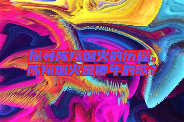 探尋陳翔煙火的歷程,陳翔煙火是哪年的歌?